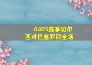 0405赛季切尔西对巴塞罗那全场