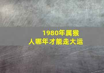 1980年属猴人哪年才能走大运