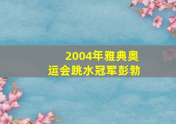 2004年雅典奥运会跳水冠军彭勃