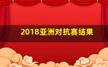 2018亚洲对抗赛结果