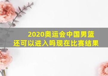 2020奥运会中国男篮还可以进入吗现在比赛结果