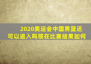 2020奥运会中国男篮还可以进入吗现在比赛结果如何