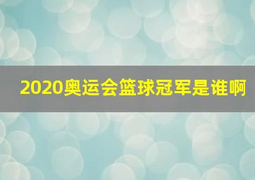 2020奥运会篮球冠军是谁啊