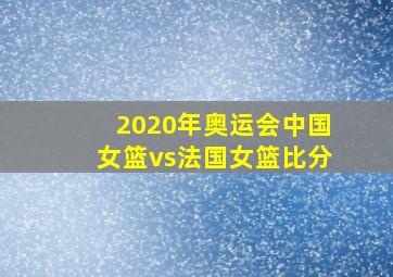 2020年奥运会中国女篮vs法国女篮比分