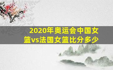 2020年奥运会中国女篮vs法国女篮比分多少