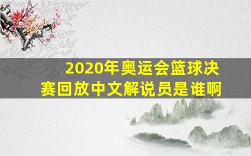 2020年奥运会篮球决赛回放中文解说员是谁啊