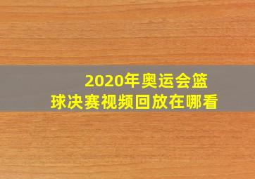 2020年奥运会篮球决赛视频回放在哪看