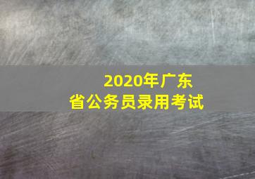 2020年广东省公务员录用考试