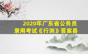 2020年广东省公务员录用考试《行测》答案县