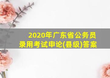 2020年广东省公务员录用考试申论(县级)答案