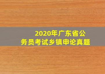 2020年广东省公务员考试乡镇申论真题