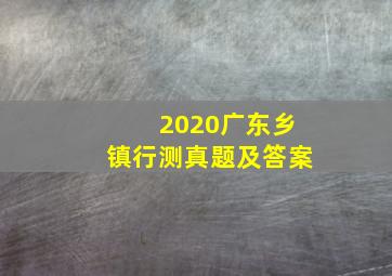 2020广东乡镇行测真题及答案