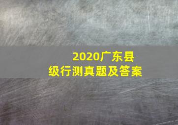 2020广东县级行测真题及答案