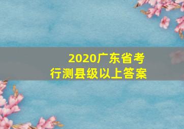 2020广东省考行测县级以上答案