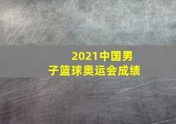 2021中国男子篮球奥运会成绩