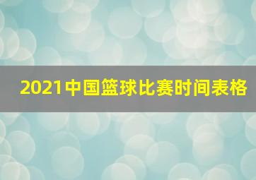 2021中国篮球比赛时间表格