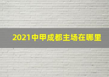 2021中甲成都主场在哪里