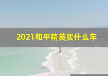 2021和平精英买什么车