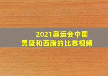 2021奥运会中国男篮和西腊的比赛视频