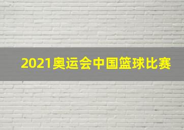 2021奥运会中国篮球比赛