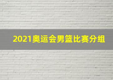 2021奥运会男篮比赛分组