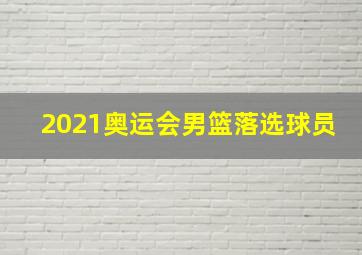 2021奥运会男篮落选球员