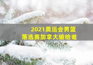 2021奥运会男篮落选赛加拿大输给谁