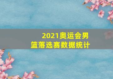 2021奥运会男篮落选赛数据统计