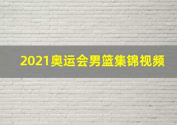 2021奥运会男篮集锦视频