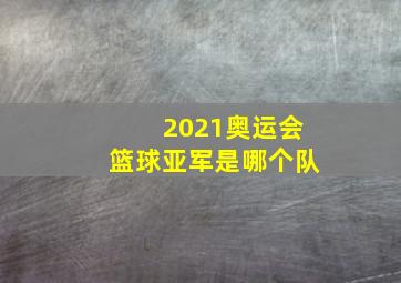 2021奥运会篮球亚军是哪个队