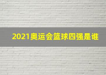 2021奥运会篮球四强是谁