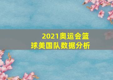 2021奥运会篮球美国队数据分析