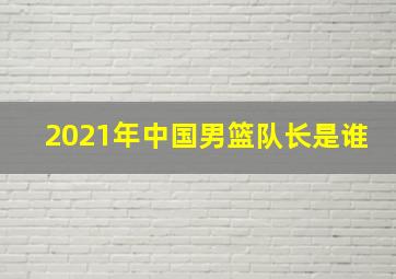 2021年中国男篮队长是谁