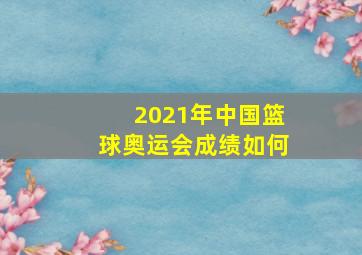 2021年中国篮球奥运会成绩如何