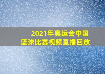 2021年奥运会中国篮球比赛视频直播回放