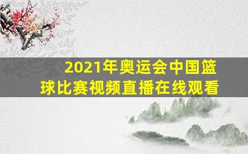 2021年奥运会中国篮球比赛视频直播在线观看