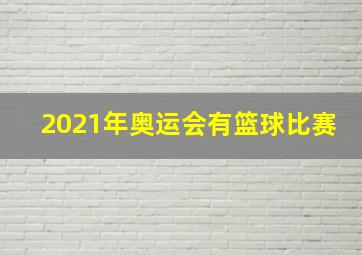 2021年奥运会有篮球比赛