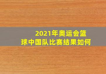 2021年奥运会篮球中国队比赛结果如何