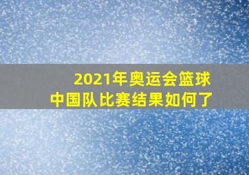 2021年奥运会篮球中国队比赛结果如何了