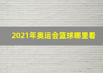 2021年奥运会篮球哪里看