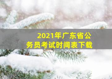 2021年广东省公务员考试时间表下载