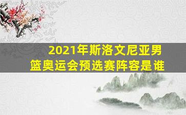 2021年斯洛文尼亚男篮奥运会预选赛阵容是谁