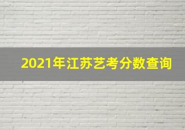 2021年江苏艺考分数查询