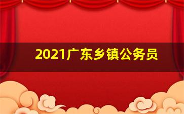 2021广东乡镇公务员