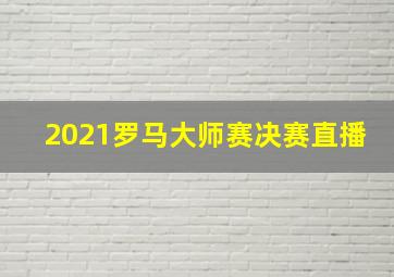 2021罗马大师赛决赛直播