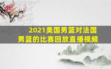 2021美国男篮对法国男篮的比赛回放直播视频