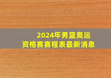 2024年男篮奥运资格赛赛程表最新消息