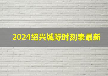 2024绍兴城际时刻表最新