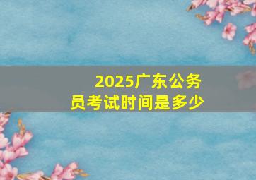 2025广东公务员考试时间是多少