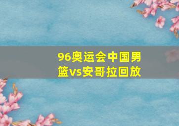 96奥运会中国男篮vs安哥拉回放